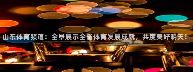 蓝鲸直播体育在线观看：山东体育频道：全景展示全省体育发展成就，共度美好明天！